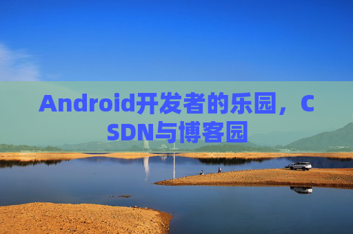 Android开发者的乐园，CSDN与博客园