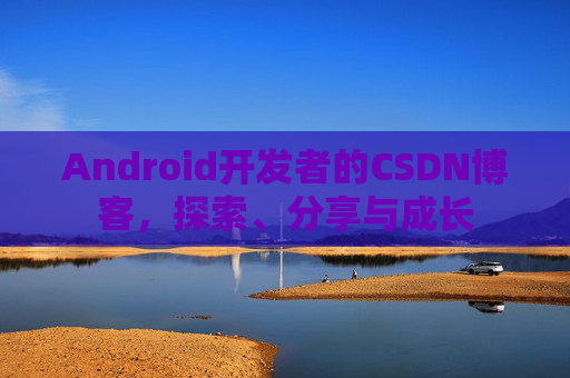 Android开发者的CSDN博客，探索、分享与成长